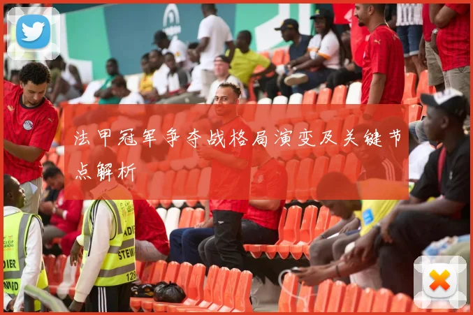 法甲冠军争夺战格局演变及关键节点解析