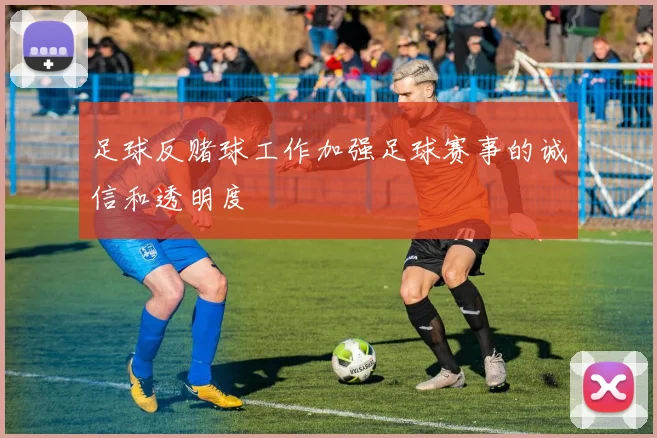 足球反赌球工作加强足球赛事的诚信和透明度