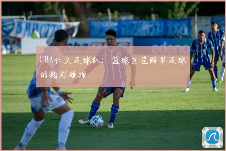 CBA仁义足球队：篮球巨星跨界足球的精彩碰撞