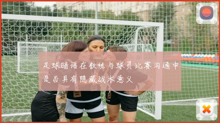 足球暗语在教练与球员比赛沟通中是否具有隐藏战术意义