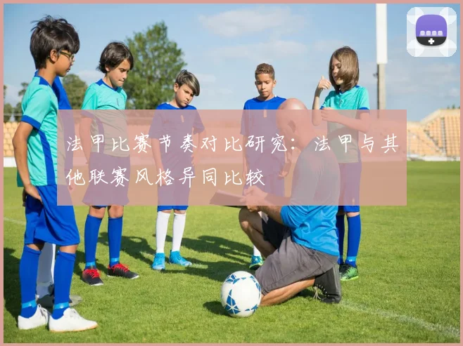 法甲比赛节奏对比研究：法甲与其他联赛风格异同比较